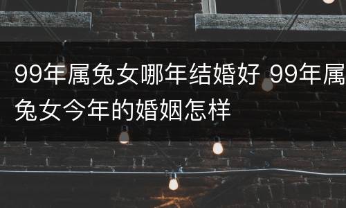 99年属兔女哪年结婚好 99年属兔女今年的婚姻怎样