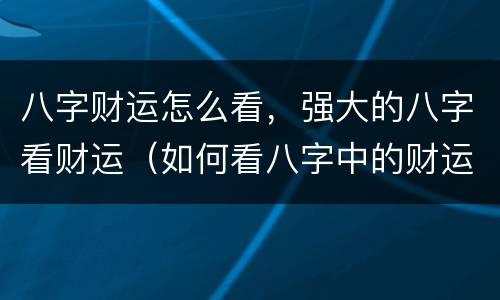 八字财运怎么看，强大的八字看财运（如何看八字中的财运）