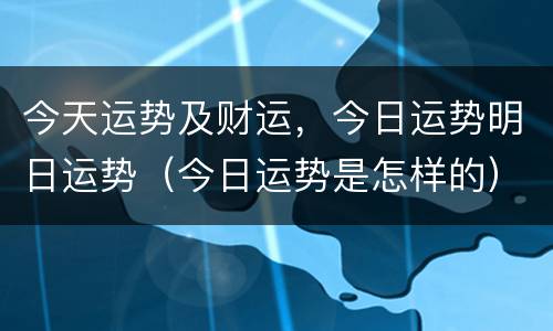 今天运势及财运，今日运势明日运势（今日运势是怎样的）