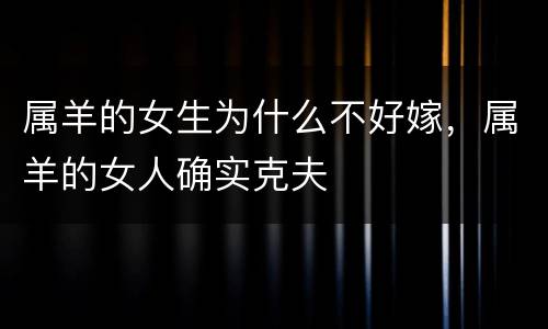 属羊的女生为什么不好嫁，属羊的女人确实克夫