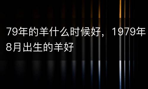 79年的羊什么时候好，1979年8月出生的羊好