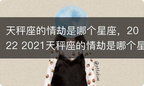 天秤座的情劫是哪个星座，2022 2021天秤座的情劫是哪个星座