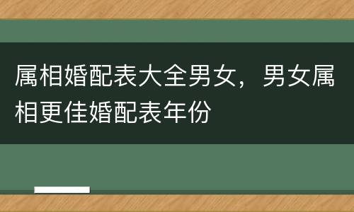 属相婚配表大全男女，男女属相更佳婚配表年份