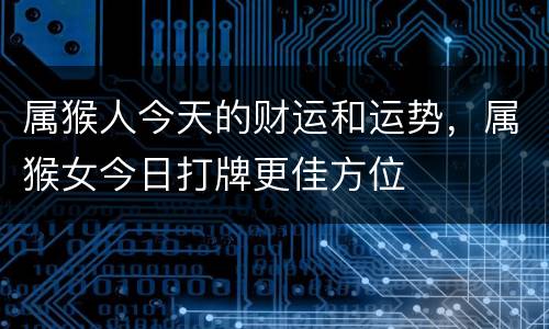 属猴人今天的财运和运势，属猴女今日打牌更佳方位