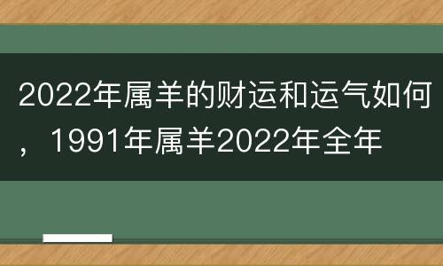 2022年属羊的财运和运气如何，1991年属羊2022年全年