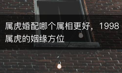 属虎婚配哪个属相更好，1998属虎的姻缘方位