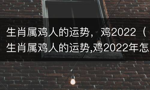生肖属鸡人的运势，鸡2022（生肖属鸡人的运势,鸡2022年怎么样）