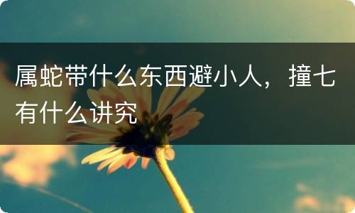 属蛇带什么东西避小人，撞七有什么讲究