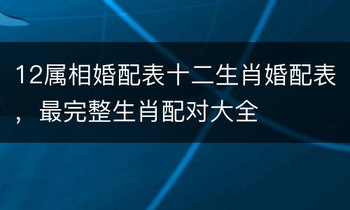 12属相婚配表十二生肖婚配表，最完整生肖配对大全
