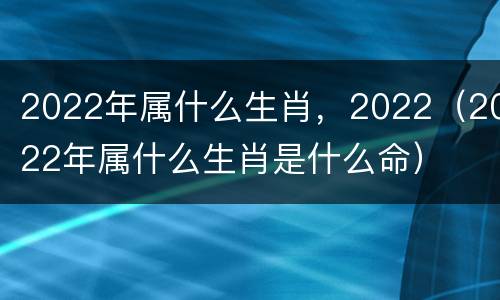 2022年属什么生肖，2022（2022年属什么生肖是什么命）