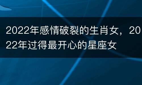 2022年感情破裂的生肖女，2022年过得最开心的星座女
