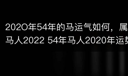 202O年54年的马运气如何，属马人2022 54年马人2020年运势