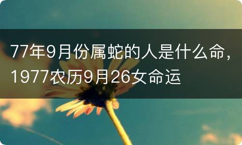 77年9月份属蛇的人是什么命，1977农历9月26女命运