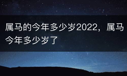 属马的今年多少岁2022，属马今年多少岁了