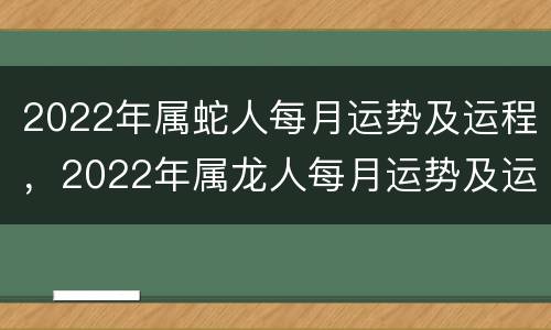 2022年属蛇人每月运势及运程，2022年属龙人每月运势及运程
