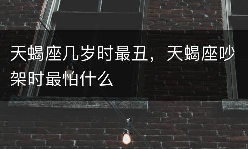 天蝎座几岁时最丑，天蝎座吵架时最怕什么