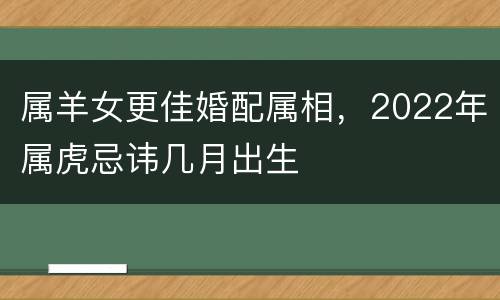 属羊女更佳婚配属相，2022年属虎忌讳几月出生
