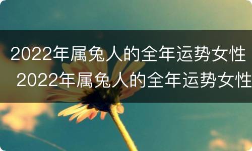 2022年属兔人的全年运势女性 2022年属兔人的全年运势女性1987