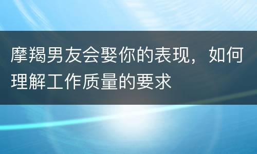 摩羯男友会娶你的表现，如何理解工作质量的要求