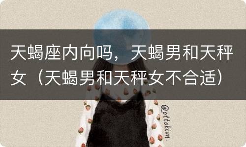 天蝎座内向吗，天蝎男和天秤女（天蝎男和天秤女不合适）