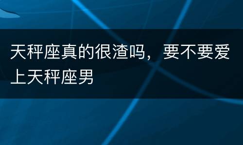 天秤座真的很渣吗，要不要爱上天秤座男