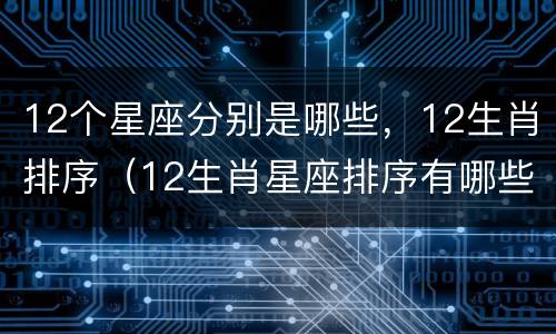 12个星座分别是哪些，12生肖排序（12生肖星座排序有哪些）