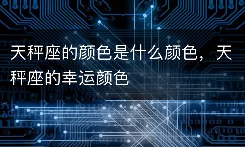 天秤座的颜色是什么颜色，天秤座的幸运颜色