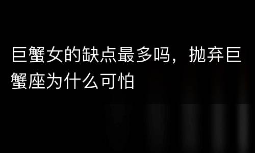巨蟹女的缺点最多吗，抛弃巨蟹座为什么可怕