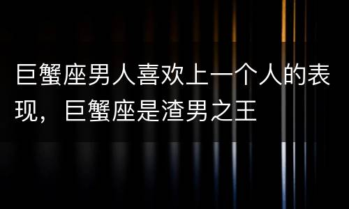巨蟹座男人喜欢上一个人的表现，巨蟹座是渣男之王