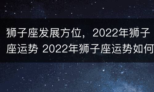 狮子座发展方位，2022年狮子座运势 2022年狮子座运势如何