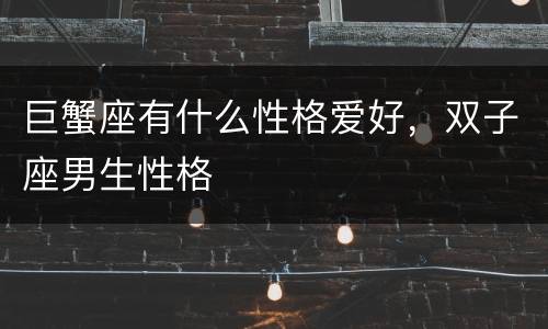 巨蟹座有什么性格爱好，双子座男生性格