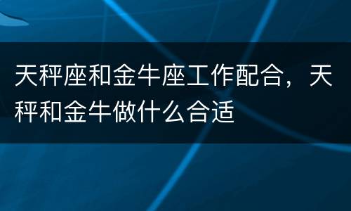 天秤座和金牛座工作配合，天秤和金牛做什么合适