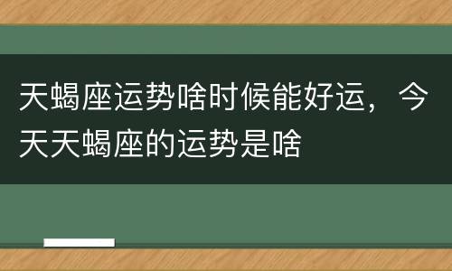 天蝎座运势啥时候能好运，今天天蝎座的运势是啥