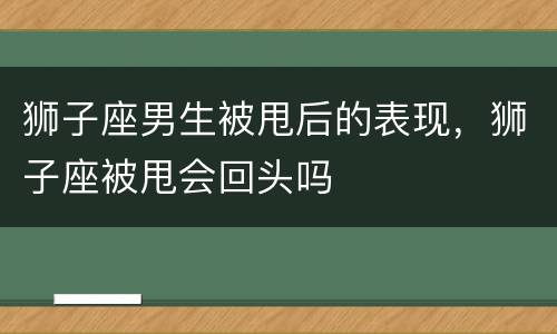 狮子座男生被甩后的表现，狮子座被甩会回头吗