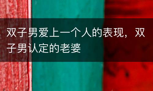 双子男爱上一个人的表现，双子男认定的老婆