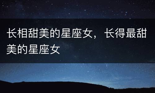 长相甜美的星座女，长得最甜美的星座女