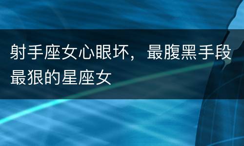 射手座女心眼坏，最腹黑手段最狠的星座女
