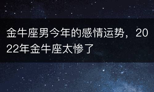 金牛座男今年的感情运势，2022年金牛座太惨了