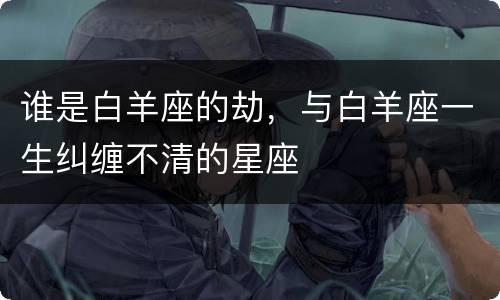 谁是白羊座的劫，与白羊座一生纠缠不清的星座