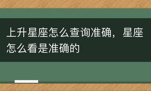 上升星座怎么查询准确，星座怎么看是准确的