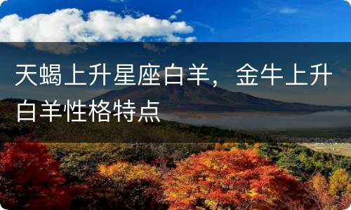 天蝎上升星座白羊，金牛上升白羊性格特点