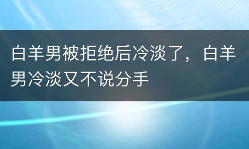 白羊男被拒绝后冷淡了，白羊男冷淡又不说分手
