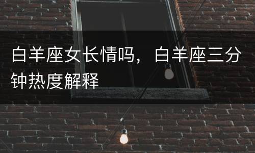 白羊座女长情吗，白羊座三分钟热度解释