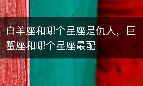 白羊座和哪个星座是仇人，巨蟹座和哪个星座最配
