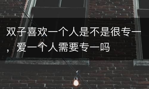 双子喜欢一个人是不是很专一，爱一个人需要专一吗