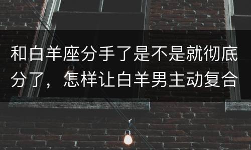 和白羊座分手了是不是就彻底分了，怎样让白羊男主动复合