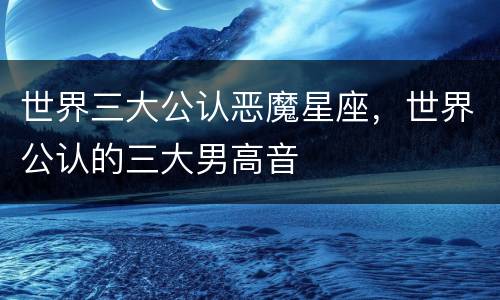 世界三大公认恶魔星座，世界公认的三大男高音
