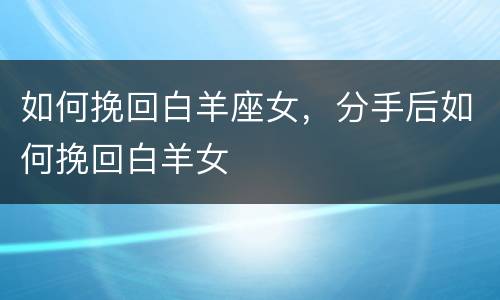 如何挽回白羊座女，分手后如何挽回白羊女
