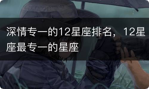 深情专一的12星座排名，12星座最专一的星座