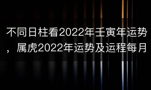 不同日柱看2022年壬寅年运势，属虎2022年运势及运程每月运程